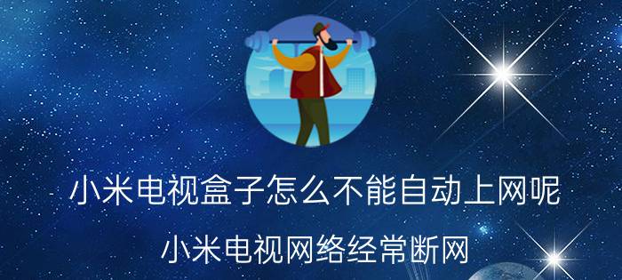 小米电视盒子怎么不能自动上网呢 小米电视网络经常断网？